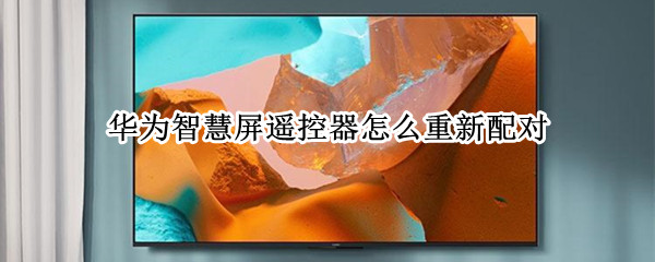 华为智慧屏遥控器怎么重新配对 华为智慧屏遥控器怎么重新配对手机