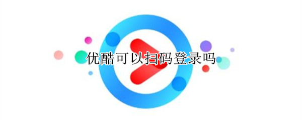 优酷可以扫码登录吗 优酷可以扫码登录吗安卓