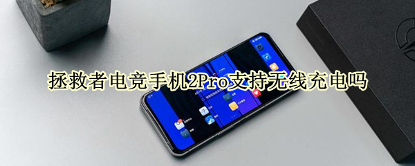 拯救者电竞手机2Pro支持无线充电吗（拯救者电竞手机2pro支持无线充电吗）