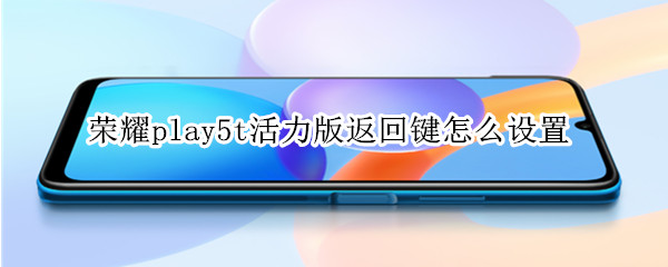 荣耀play5t活力版返回键怎么设置（荣耀play5怎样设置返回键）