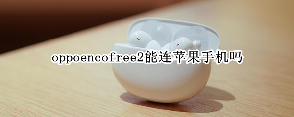 oppoencofree2能连苹果手机吗 oppoencofree2怎么连接手机