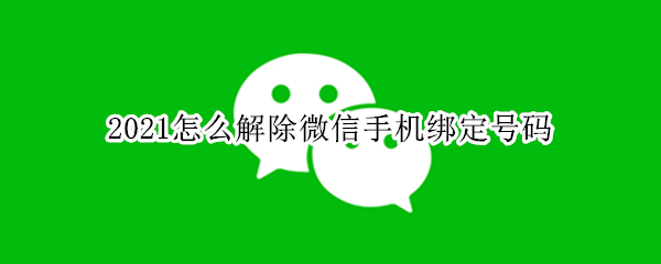 2021怎么解除微信手机绑定号码 2021怎么解除微信绑定的手机号