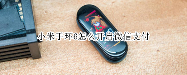 小米手环6怎么开启微信支付 小米手环6怎么开启微信支付功能