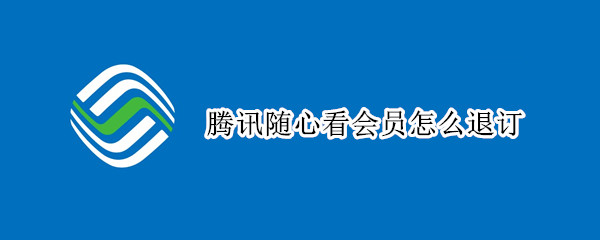 腾讯随心看会员怎么退订 中国移动腾讯随心看会员怎么退订