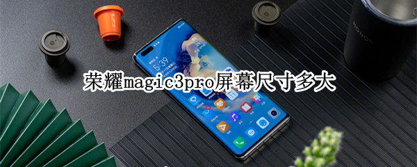 荣耀magic3pro屏幕尺寸多大（荣耀magic3屏幕尺寸多少）