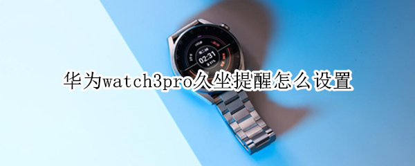 华为watch3pro久坐提醒怎么设置 华为watch2久坐提醒设置