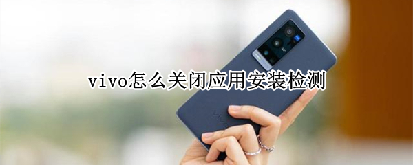 vivo怎么关闭应用安装检测 vivo怎么关闭应用安装检测功能