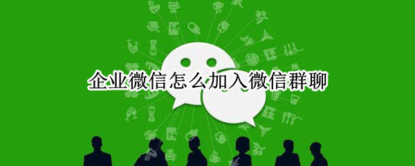 企业微信怎么加入微信群聊（企业微信怎么加入微信群聊有LOG0）