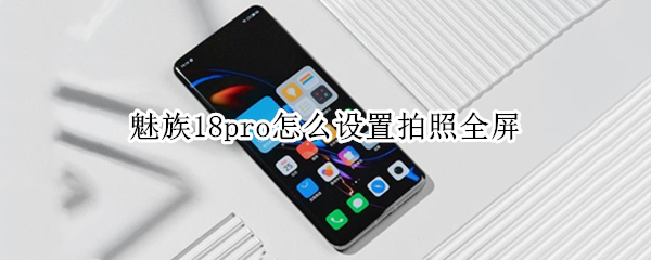 魅族18pro怎么设置拍照全屏（魅族18pro怎么设置拍照全屏模式）