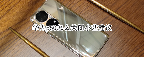 华为p50怎么关闭小艺建议 华为p50如何关闭应用