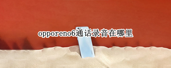 opporeno6通话录音在哪里 opporeno6通话录音在哪里打开