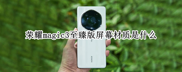 荣耀magic3至臻版屏幕材质是什么（荣耀magic3至臻版屏幕材质是什么）