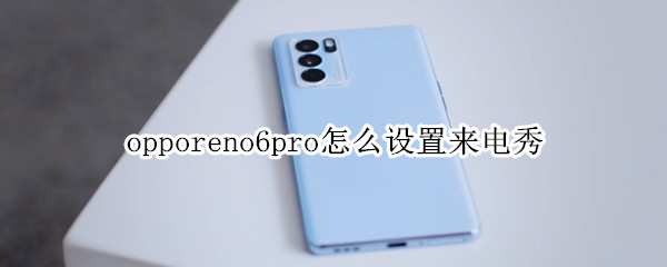 opporeno6pro怎么设置来电秀（OPPO手机Reno6Pro设置来电秀）