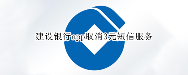 建设银行app取消3元短信服务（建设银行app怎么取消3元短信服务）