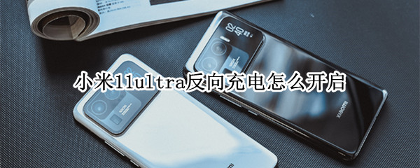 小米11ultra反向充电怎么开启（小米11 ultra反向充电）