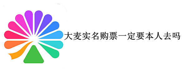 大麦实名购票一定要本人去吗（大麦买的实名票能退吗）