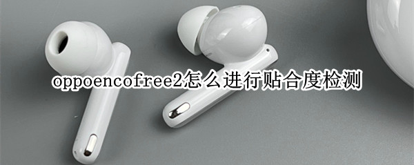 oppoencofree2怎么进行贴合度检测（oppoencofree怎么配对）