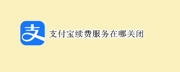 支付宝续费服务在哪关闭 支付宝怎么看续费服务关掉