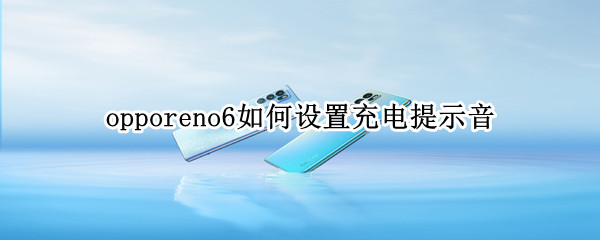 opporeno6如何设置充电提示音 opporeno6pro怎么设置充电提示音