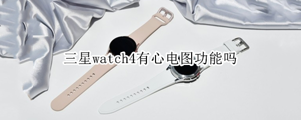 三星watch4有心电图功能吗 三星watch4classic心电图