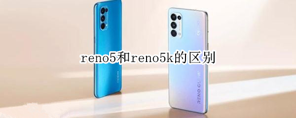 reno5和reno5k的区别 Reno5和reno5k有什么区别