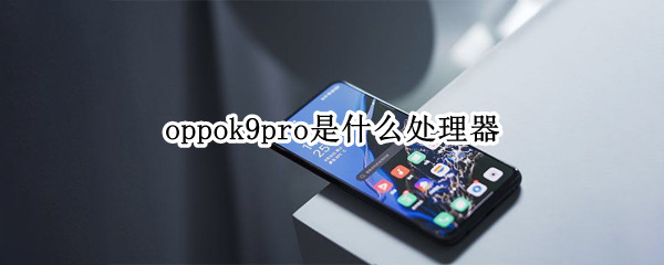 oppok9pro是什么处理器（oppok9的处理器是什么）