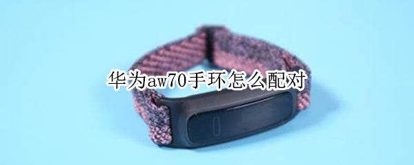 华为aw70手环怎么配对（华为aw70手环怎么配对苹果手机）