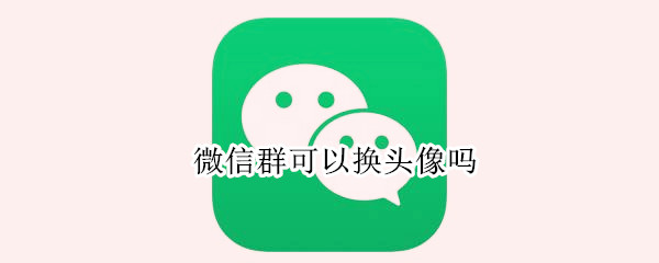 微信群可以换头像吗（微信群能否换头像）