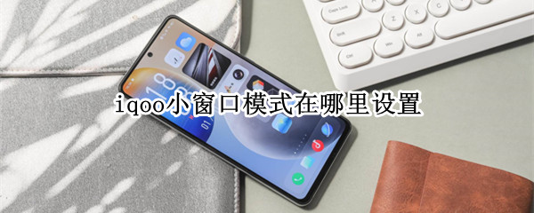 iqoo小窗口模式在哪里设置（手机小窗口模式在哪里设置）