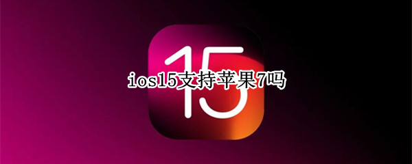 ios15是否支持苹果7（iphone7支持ios15吗）