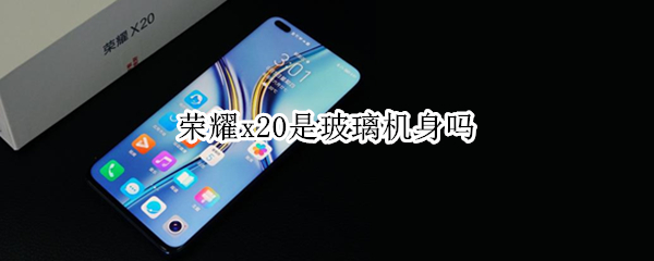 荣耀x20是玻璃机身吗（荣耀x20手机背面是玻璃的吗）