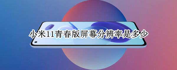 小米11青春版屏幕分辨率是多少（小米11青春版屏占比多少）