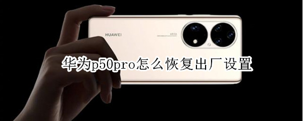华为p50pro怎么恢复出厂设置 华为p50pro恢复出厂设置在哪里