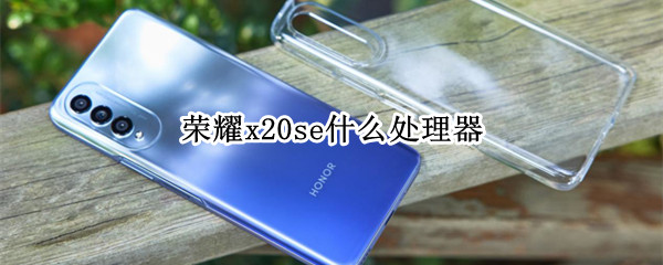 荣耀x20se什么处理器（荣耀x20 se的处理器）