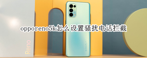 opporeno5k怎么设置骚扰电话拦截 opporeno5怎么设置陌生号码拦截