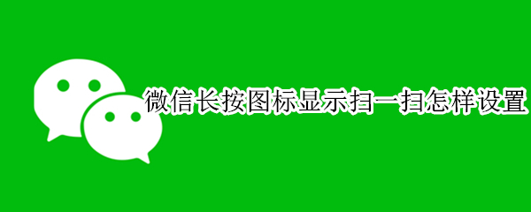 微信长按图标显示扫一扫怎样设置 微信长按图标显示扫一扫怎样设置怎么没有了