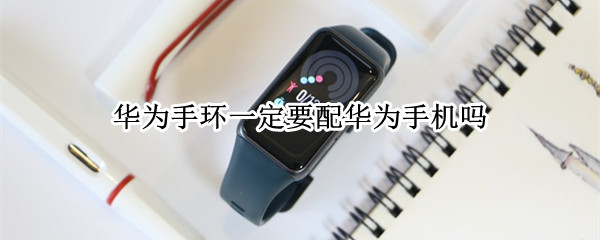 华为手环一定要配华为手机吗 华为手环一定要配华为手机吗怎么用