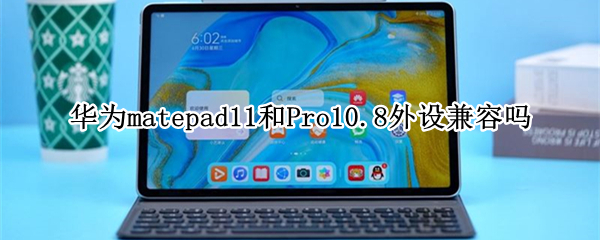 华为matepad11和Pro10.8外设兼容吗 华为matepad pro10.8和11