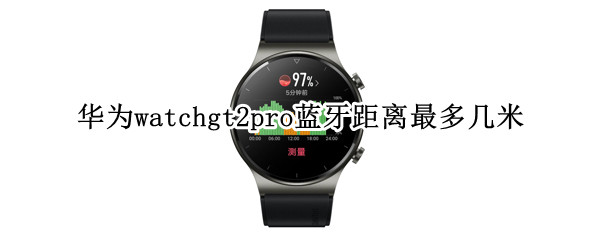华为watchgt2pro蓝牙距离最多几米 华为手表新款watch gt2pro蓝牙连接距离