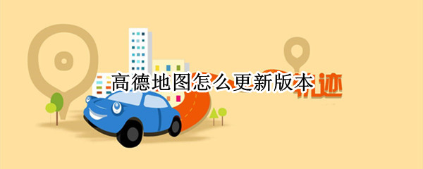 高德地图怎么更新版本（车载高德地图怎么更新版本）