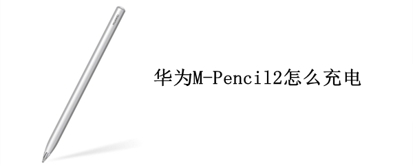 华为M-Pencil2怎么充电 华为m pencil2怎么充电
