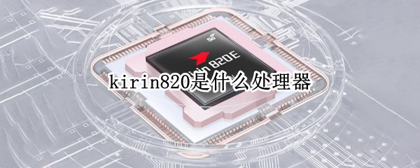 kirin820是什么处理器（kirin820是什么处理器怎么样）