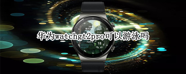 华为watchgt2pro可以游泳吗 华为手表新款watch gt2pro能游泳吗