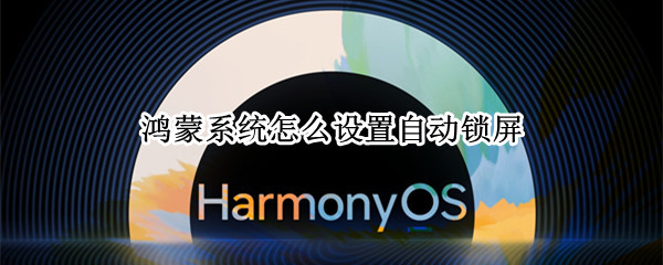 鸿蒙系统怎么设置自动锁屏（鸿蒙系统怎么自定义锁屏）