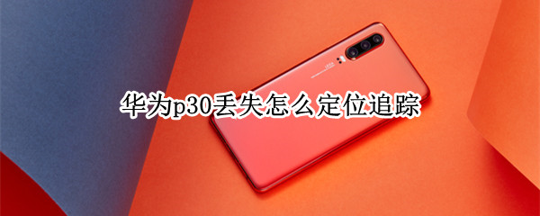 华为p30丢失怎么定位追踪（华为p30丢失怎么定位追踪）