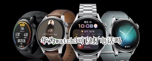 华为watch3可以打电话吗（华为watch3可以打电话吗?）