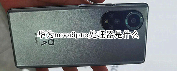 华为nova9pro处理器是什么（华为nova9pro百科）