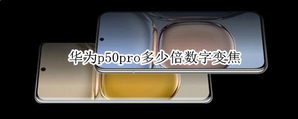 华为p50pro多少倍数字变焦（华为p50pro+变焦倍数）