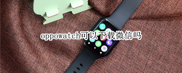 oppowatch可以下载微信吗 oppowatch安装微信儿童版