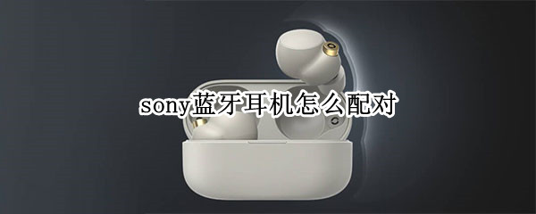 sony蓝牙耳机怎么配对（sony蓝牙耳机怎么配对华为手机）